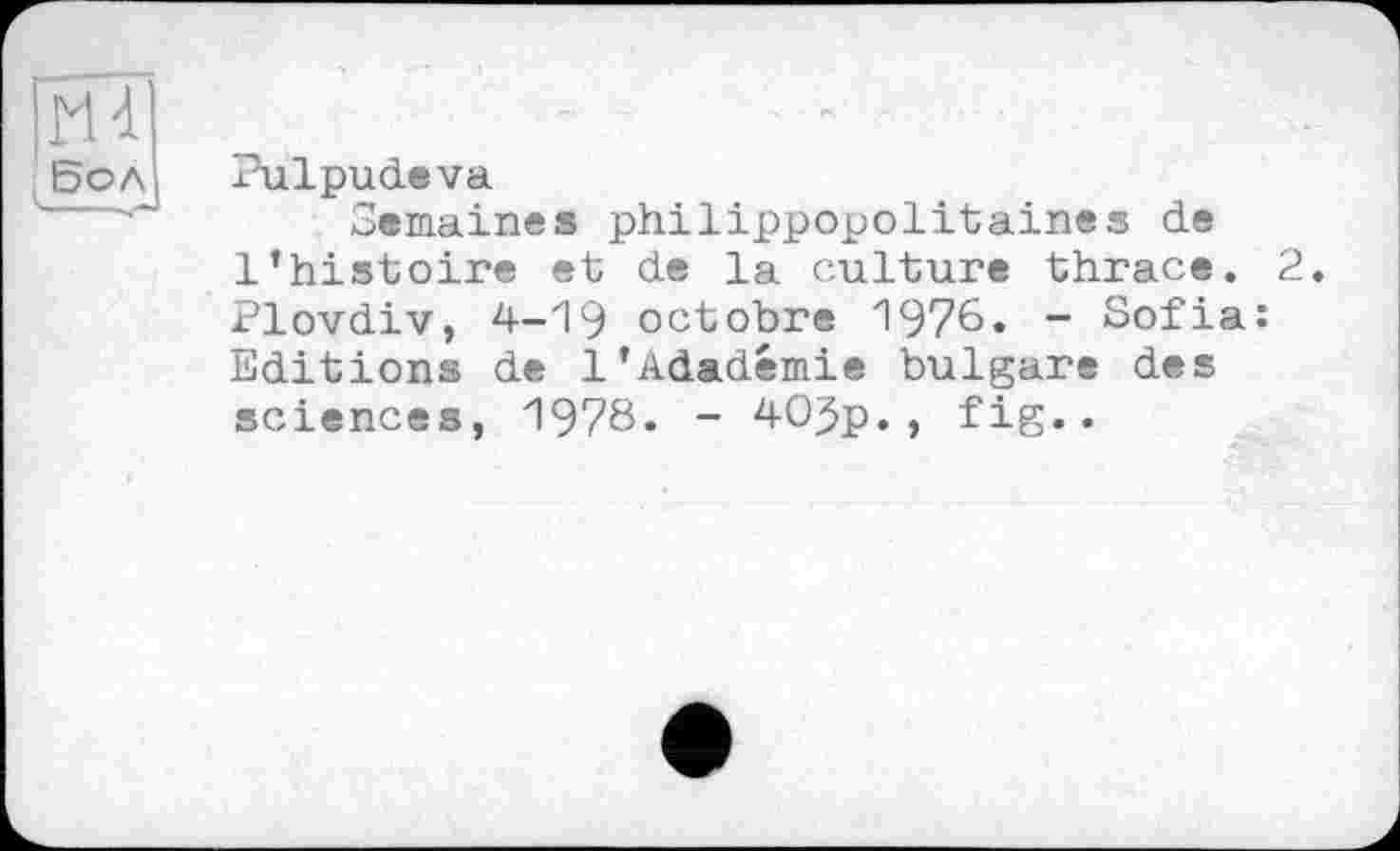 ﻿Pulpudeva
Semaines philippopolitaines de l’histoire et de la culture thrace. 2. Plovdiv, 4-19 octobre 1976. - Sofia: Editions de l’Adadémie bulgare des sciences, 1978. - 405p., fig..